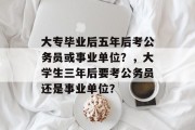 大专毕业后五年后考公务员或事业单位？，大学生三年后要考公务员还是事业单位？