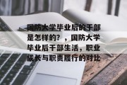 国防大学毕业后的干部是怎样的？，国防大学毕业后干部生活，职业成长与职责履行的对比