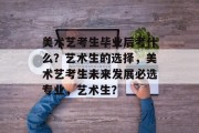 美术艺考生毕业后考什么？艺术生的选择，美术艺考生未来发展必选专业，艺术生？