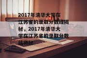 2017年清华大学在江苏省的录取分数线揭秘，2017年清华大学在江苏省的录取分数线揭秘