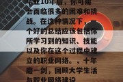 毕业10年后，你可能会面临很多的困难和挑战。在这种情况下，一个好的总结应该包括你所学习到的知识、技能以及你在这个过程中建立的职业网络。，十年磨一剑，回顾大学生活与职业网络建设