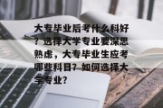 大专毕业后考什么科好？选择大学专业要深思熟虑，大专毕业生应考哪些科目？如何选择大学专业？