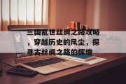 三国乱世丝绸之路攻略，穿越历史的风尘，探寻古丝绸之路的辉煌