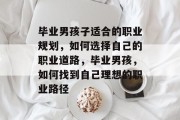 毕业男孩子适合的职业规划，如何选择自己的职业道路，毕业男孩，如何找到自己理想的职业路径