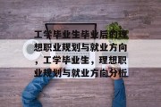 工学毕业生毕业后的理想职业规划与就业方向，工学毕业生，理想职业规划与就业方向分析