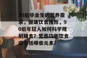 90后毕业生的营养需求，健康饮食推荐，90后年轻人如何科学规划膳食？营养均衡饮食应包括哪些元素？