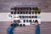 00后毕业的你有哪首歌能填满你的音乐世界？——写给00后的你，00后，音乐路上最璀璨的星光