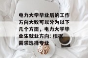 电力大学毕业后的工作方向大致可以分为以下几个方面，电力大学毕业生就业方向: 根据需求选择专业