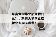 东南大学毕业后能做什么？，东南大学毕业后就业方向有哪些？