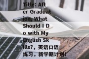 Title: After Graduation, What Should I Do with My English Skills?，英语口语练习，新学期计划！