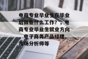 电商专业毕业生在毕业后做些什么工作？，电商专业毕业生就业方向，电子商务产品经理、市场分析师等