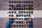 毕业后的初中学习压力和生活节奏加快，家长和老师对孩子的期望也更高。然而，对于即将踏入高中或大学的初中生来说，如何有效管理时间、提高学业效率、平衡工作和生活呢？以下是一些建议，初中生如何在升学压力下有效管理时间、提高学业效率