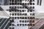 毕业工作是一个人在大学期间结束学业后要承担的责任和挑战。毕业后干点什么呢？这是一个很常见的问题，不同的毕业生可能有不同的选择。，毕业后的职业规划，大学生的选择与挑战
