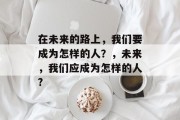 在未来的路上，我们要成为怎样的人？，未来，我们应成为怎样的人?