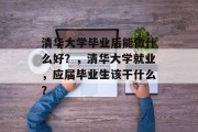 清华大学毕业后能做什么好？，清华大学就业，应届毕业生该干什么？