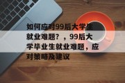 如何应对99后大学生就业难题？，99后大学毕业生就业难题，应对策略及建议