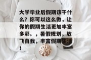 大学毕业后假期该干什么？你可以这么做，让你的假期生活更加丰富多彩。，暑假规划，放飞自我，丰富假期生活！