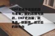 DNF史诗毕业后的路与未来，新的选择与挑战，DNF史诗篇，新角色、新剧情，迷茫后的新方向