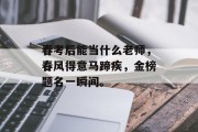 春考后能当什么老师，春风得意马蹄疾，金榜题名一瞬间。