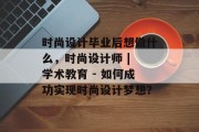 时尚设计毕业后想做什么，时尚设计师 | 学术教育 - 如何成功实现时尚设计梦想？