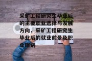 采矿工程研究生毕业后的主要职业选择与发展方向，采矿工程研究生毕业后的就业前景及职业规划