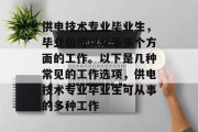 供电技术专业毕业生，毕业后可以从事多个方面的工作。以下是几种常见的工作选项，供电技术专业毕业生可从事的多种工作