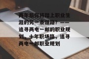 两年后你将踏上职业生涯的另一条道路？——追寻两电一邮的职业规划，十年职场路，追寻两电一邮职业规划