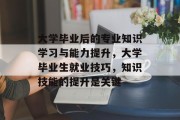 大学毕业后的专业知识学习与能力提升，大学毕业生就业技巧，知识技能的提升是关键