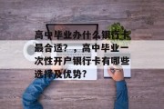 高中毕业办什么银行卡最合适？，高中毕业一次性开户银行卡有哪些选择及优势?