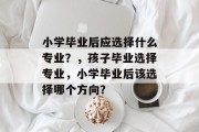 小学毕业后应选择什么专业？，孩子毕业选择专业，小学毕业后该选择哪个方向？