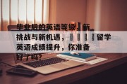 毕业后的英语等级，新挑战与新机遇，🎓留学英语成绩提升，你准备好了吗？