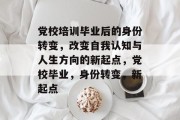 党校培训毕业后的身份转变，改变自我认知与人生方向的新起点，党校毕业，身份转变，新起点