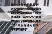 毕业16年后的你是否还记得那熟悉的味道和那些欢笑的瞬间？我想告诉你，这些记忆深深地刻在了你的内心深处，16年后你还记得大学的味道吗？