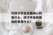 对孩子毕业后最闹心的是什么，孩子毕业前最怕的事是什么？