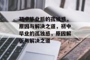 初中毕业后的孤独感，原因与解决之道，初中毕业的孤独感，原因解析与解决之道