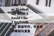 Title: After Graduation What Should I Do? English作文，英语写作，毕业前的规划与准备