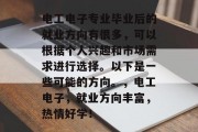 电工电子专业毕业后的就业方向有很多，可以根据个人兴趣和市场需求进行选择。以下是一些可能的方向。，电工电子，就业方向丰富，热情好学！