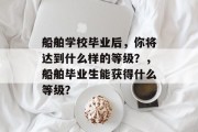 船舶学校毕业后，你将达到什么样的等级？，船舶毕业生能获得什么等级？