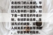 毕业季即将来临，计划是什么样的？对于即将走出校门的人来说，毕业后的计划已经成为他们人生中的一部分。以下是一些常见的毕业计划，包括职业选择、生活方式的调整、家庭和人际关系的更新等方面。，毕业季规划指南，职业选择、生活方式调整及人际关系更新