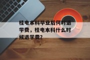桂电本科毕业后何时退学费，桂电本科什么时候退学费？