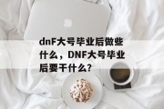 dnF大号毕业后做些什么，DNF大号毕业后要干什么？