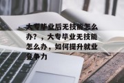 大专毕业后无技能怎么办？，大专毕业无技能怎么办，如何提升就业竞争力