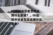 00后初中毕业生应选择什么职业？，00后初中毕业生应选择什么专业？