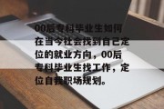 00后专科毕业生如何在当今社会找到自己定位的就业方向，00后专科毕业生找工作，定位自我职场规划。