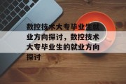 数控技术大专毕业生就业方向探讨，数控技术大专毕业生的就业方向探讨