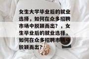 女生大学毕业后的就业选择，如何在众多招聘市场中脱颖而出？，女生毕业后的就业选择，如何在众多招聘市场中脱颖而出？