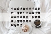 中国政法大学学生毕业后干什么？中国政法大学学生毕业后一般会就业于律师事务所、法学院等单位。