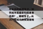 毕业后的婚姻生子，如何成为家庭主妇的未来选择？，婚姻生子，从入门到成功的关键策略
