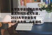 大学生毕业后可选择开通高铁线路或火车道，2019大学毕业生可以开启高铁、火车道吗？
