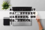 本科法学毕业后可以干什么？，法学毕业生可以从事法律咨询、律师职业、法律顾问等。